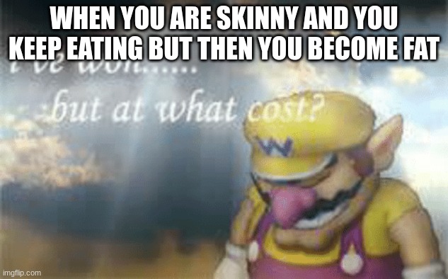 I've won but at what cost? | WHEN YOU ARE SKINNY AND YOU KEEP EATING BUT THEN YOU BECOME FAT | image tagged in i've won but at what cost | made w/ Imgflip meme maker