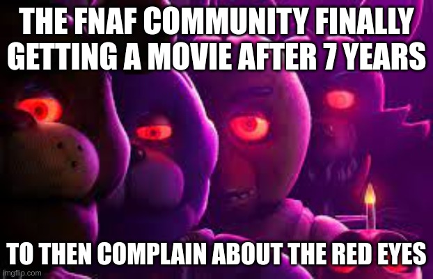 fnaf | THE FNAF COMMUNITY FINALLY GETTING A MOVIE AFTER 7 YEARS; TO THEN COMPLAIN ABOUT THE RED EYES | image tagged in fnaf,memes,funny,gaming | made w/ Imgflip meme maker