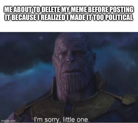 Waaaa | ME ABOUT TO DELETE MY MEME BEFORE POSTING IT BECAUSE I REALIZED I MADE IT TOO POLITICAL | image tagged in relatable memes,im sorry little one | made w/ Imgflip meme maker