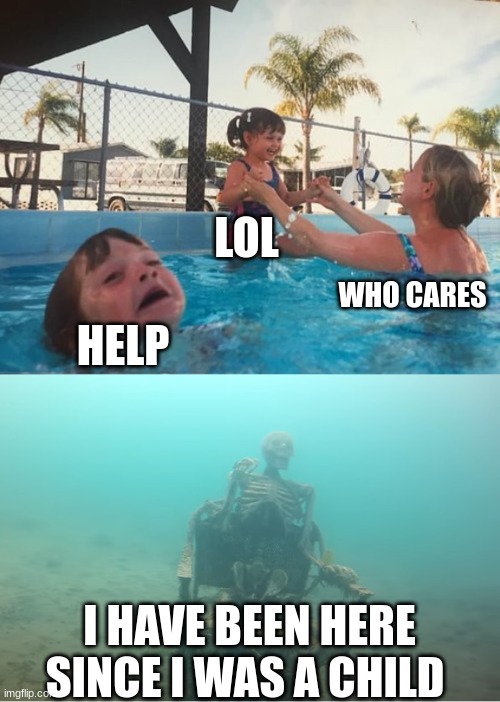Swimming Pool Kids | LOL; WHO CARES; HELP; I HAVE BEEN HERE SINCE I WAS A CHILD | image tagged in swimming pool kids | made w/ Imgflip meme maker