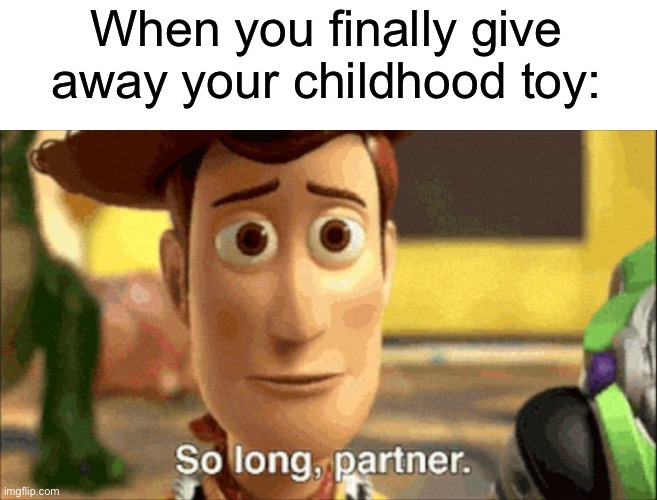 I probably never will | When you finally give away your childhood toy: | image tagged in so long partner,memes,funny,childhood | made w/ Imgflip meme maker