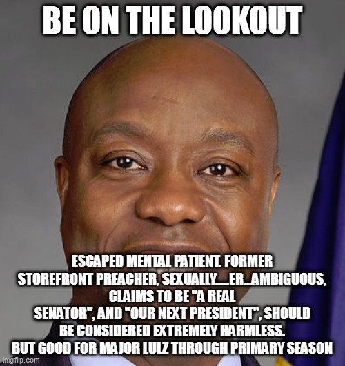 BE ON THE LOOKOUT; ESCAPED MENTAL PATIENT. FORMER STOREFRONT PREACHER, SEXUALLY.....ER...AMBIGUOUS, CLAIMS TO BE "A REAL SENATOR", AND "OUR NEXT PRESIDENT", SHOULD BE CONSIDERED EXTREMELY HARMLESS. BUT GOOD FOR MAJOR LULZ THROUGH PRIMARY SEASON | image tagged in memes | made w/ Imgflip meme maker