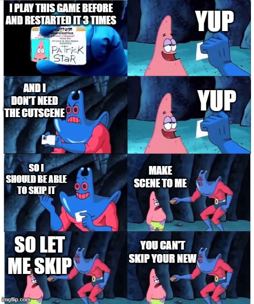 patrick not my wallet | YUP; I PLAY THIS GAME BEFORE AND RESTARTED IT 3 TIMES; AND I DON'T NEED THE CUTSCENE; YUP; SO I SHOULD BE ABLE TO SKIP IT; MAKE SCENE TO ME; YOU CAN'T SKIP YOUR NEW; SO LET ME SKIP | image tagged in patrick not my wallet | made w/ Imgflip meme maker