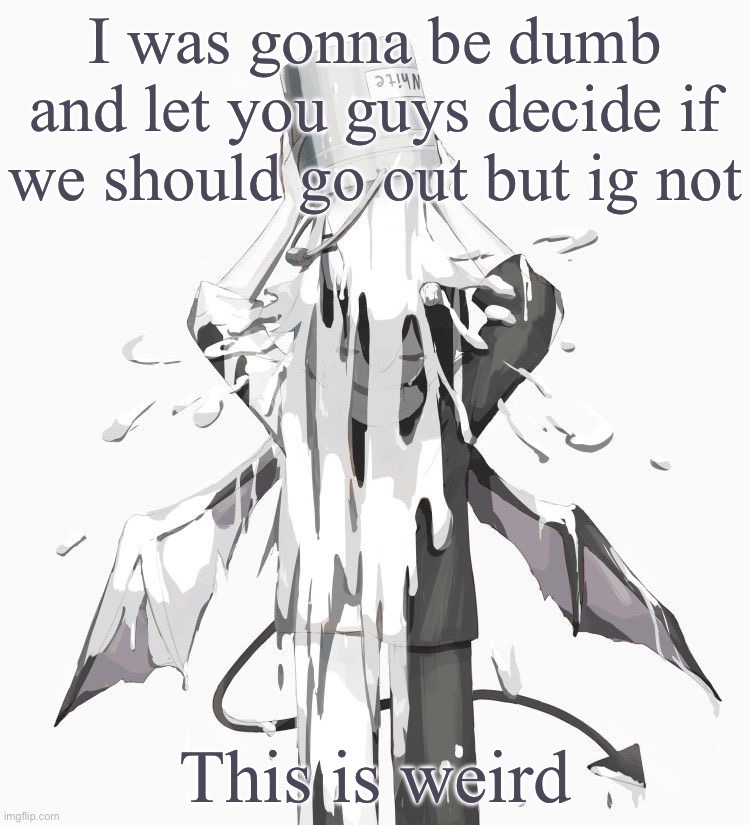 Avogado6 depression | I was gonna be dumb and let you guys decide if we should go out but ig not; This is weird | image tagged in avogado6 depression | made w/ Imgflip meme maker