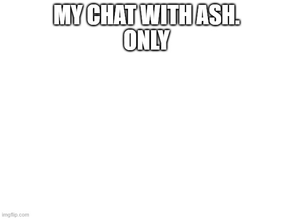 For me and Ash | MY CHAT WITH ASH.
ONLY | image tagged in chat | made w/ Imgflip meme maker