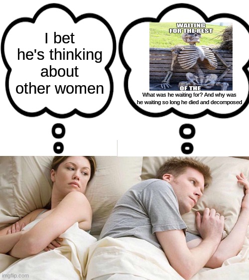 I bet he's thinking about other women; What was he waiting for? And why was he waiting so long he died and decomposed | image tagged in memes,i bet he's thinking about other women | made w/ Imgflip meme maker