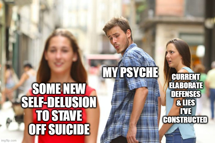 Distracted Boyfriend Meme | CURRENT ELABORATE DEFENSES & LIES I'VE CONSTRUCTED; MY PSYCHE; SOME NEW SELF-DELUSION TO STAVE OFF SUICIDE | image tagged in memes,distracted boyfriend | made w/ Imgflip meme maker