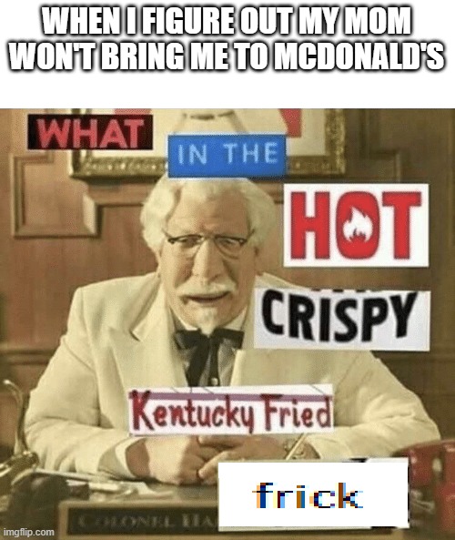 Everytime | WHEN I FIGURE OUT MY MOM WON'T BRING ME TO MCDONALD'S | image tagged in what in the hot crispy kentucky fried frick,memes | made w/ Imgflip meme maker