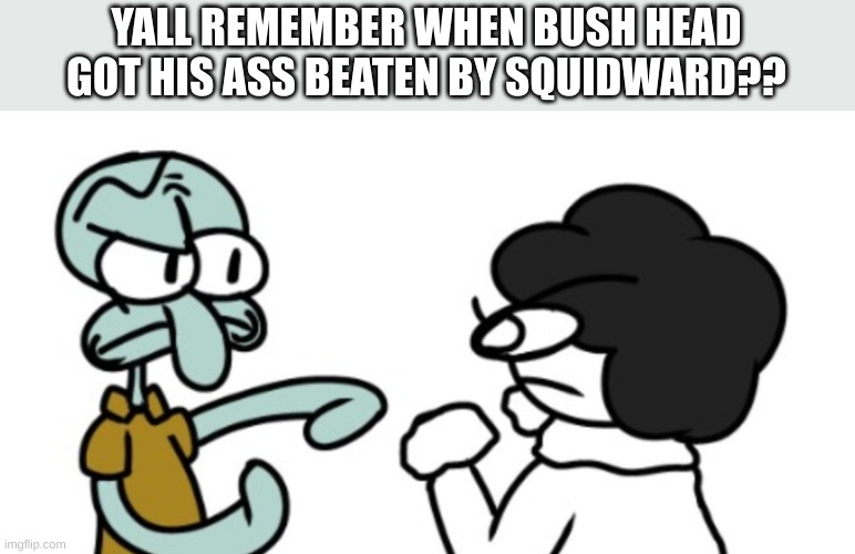 YALL REMEMBER WHEN BUSH HEAD GOT HIS ASS BEATEN BY SQUIDWARD?? | made w/ Imgflip meme maker