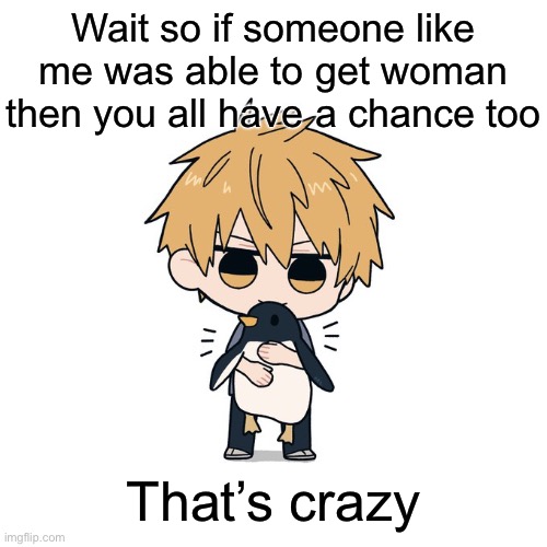 Kimoto chainsaw man | Wait so if someone like me was able to get woman then you all have a chance too; That’s crazy | image tagged in kimoto chainsaw man | made w/ Imgflip meme maker