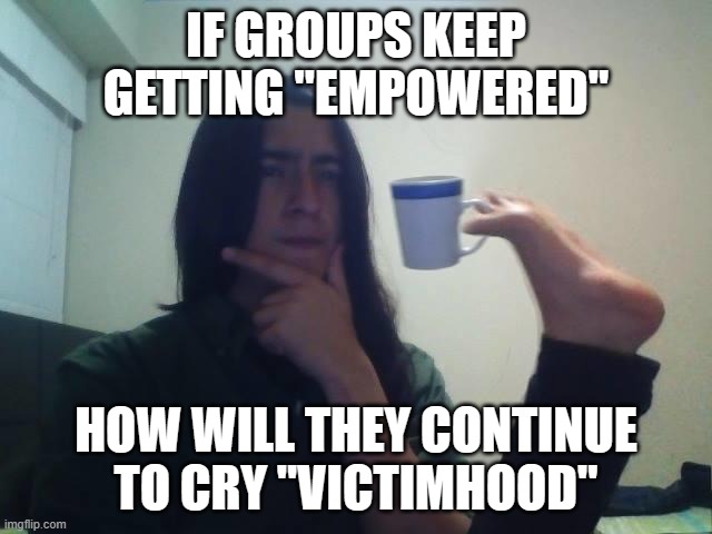 Hmmmm | IF GROUPS KEEP GETTING "EMPOWERED"; HOW WILL THEY CONTINUE TO CRY "VICTIMHOOD" | image tagged in hmmmm | made w/ Imgflip meme maker