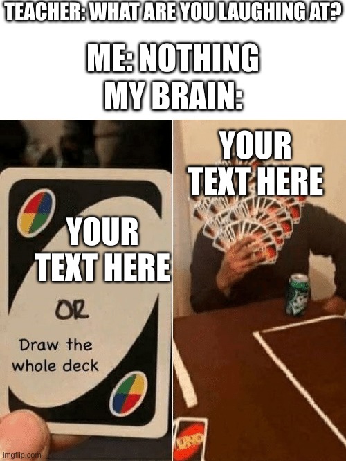 THIS IS SO FUNNY | TEACHER: WHAT ARE YOU LAUGHING AT? ME: NOTHING; MY BRAIN:; YOUR TEXT HERE; YOUR TEXT HERE | image tagged in uno draw the whole deck | made w/ Imgflip meme maker