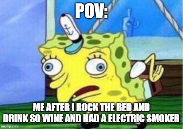 Mocking Spongebob | POV:; ME AFTER I ROCK THE BED AND DRINK SO WINE AND HAD A ELECTRIC SMOKER | image tagged in memes,mocking spongebob | made w/ Imgflip meme maker