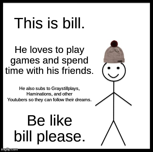 Be Like Bill | This is bill. He loves to play games and spend time with his friends. He also subs to Graystillplays, Haminations, and other Youtubers so they can follow their dreams. Be like bill please. | image tagged in memes,be like bill | made w/ Imgflip meme maker