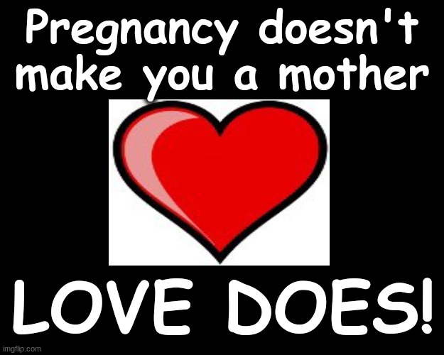 PREGNANCY DOESN'T MAKE YOU A MOTHER...LOVE DOES | Pregnancy doesn't make you a mother; LOVE DOES! | image tagged in pregnancy,mother,love | made w/ Imgflip meme maker