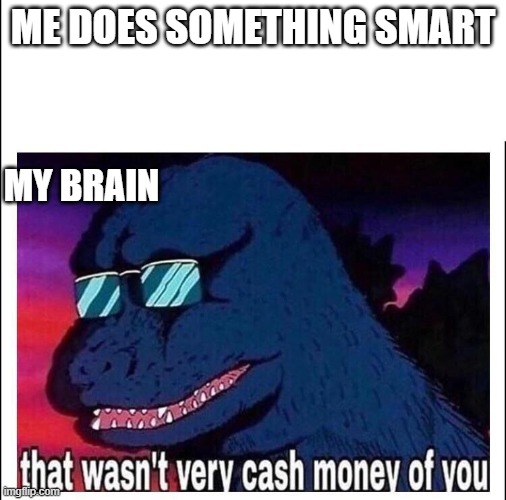 That wasn’t very cash money | ME DOES SOMETHING SMART; MY BRAIN | image tagged in that wasn t very cash money | made w/ Imgflip meme maker