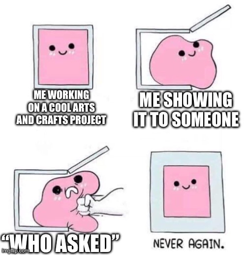 Based on a true story | ME WORKING ON A COOL ARTS AND CRAFTS PROJECT; ME SHOWING IT TO SOMEONE; “WHO ASKED” | image tagged in never again,middle school,arts and crafts | made w/ Imgflip meme maker