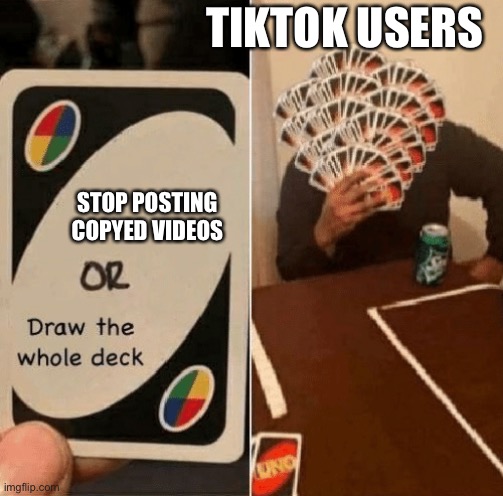 LMFAO | TIKTOK USERS; STOP POSTING COPYED VIDEOS | image tagged in uno draw the whole deck | made w/ Imgflip meme maker