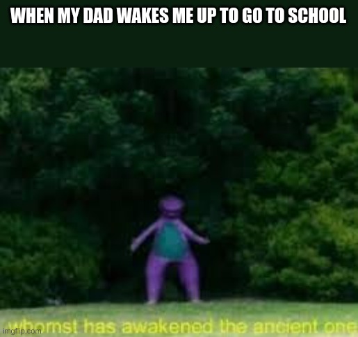 whomst has awaken the acient one | WHEN MY DAD WAKES ME UP TO GO TO SCHOOL | image tagged in whomst has awaken the acient one | made w/ Imgflip meme maker