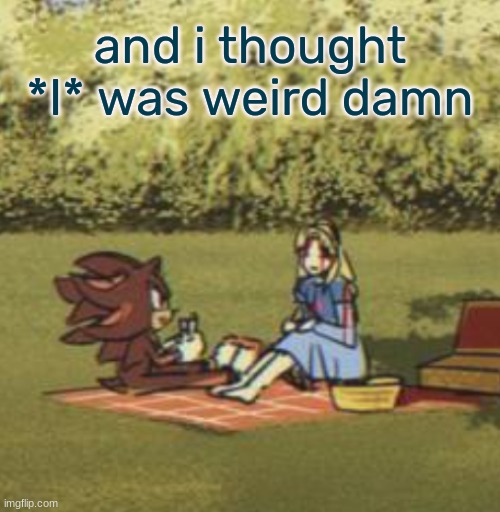 is maria FUСKING BLEEDING | and i thought *I* was weird damn | image tagged in is maria fu king bleeding | made w/ Imgflip meme maker