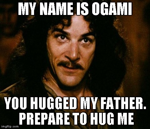 Inigo Montoya Meme | MY NAME IS OGAMI YOU HUGGED MY FATHER. PREPARE TO HUG ME | image tagged in memes,inigo montoya | made w/ Imgflip meme maker