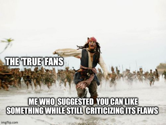 If you  don't join the hive, you  will be  hunted. | THE 'TRUE' FANS; ME WHO  SUGGESTED  YOU CAN LIKE SOMETHING WHILE STILL  CRITICIZING ITS FLAWS | image tagged in memes,jack sparrow being chased | made w/ Imgflip meme maker