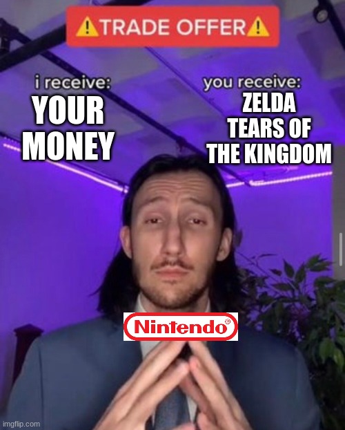 pov nintendo | ZELDA TEARS OF THE KINGDOM; YOUR MONEY | image tagged in i receive you receive | made w/ Imgflip meme maker
