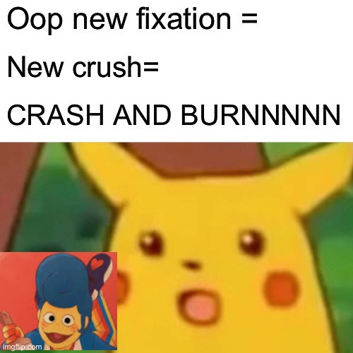 Surprised Pikachu Meme | Oop new fixation =; New crush=; CRASH AND BURNNNNN | image tagged in memes,surprised pikachu | made w/ Imgflip meme maker