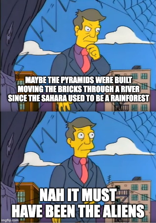 am i the only one who thought of this | MAYBE THE PYRAMIDS WERE BUILT MOVING THE BRICKS THROUGH A RIVER SINCE THE SAHARA USED TO BE A RAINFOREST; NAH IT MUST HAVE BEEN THE ALIENS | image tagged in skinner out of touch | made w/ Imgflip meme maker