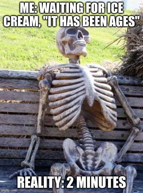Waiting Skeleton | ME: WAITING FOR ICE CREAM, "IT HAS BEEN AGES"; REALITY: 2 MINUTES | image tagged in memes,waiting skeleton | made w/ Imgflip meme maker