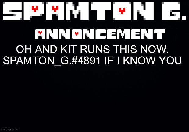 Spamton announcement temp | OH AND KIT RUNS THIS NOW. SPAMTON_G.#4891 IF I KNOW YOU | image tagged in spamton announcement temp | made w/ Imgflip meme maker