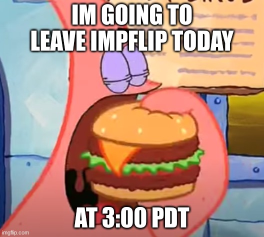 real!!?!?!?!?! | IM GOING TO LEAVE IMPFLIP TODAY; AT 3:00 PDT | image tagged in patrick eats a krabby double deluxe in 1 bite | made w/ Imgflip meme maker
