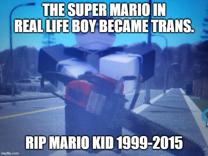 modern society is ruining lives. not just that, but hes a perverted weeb and feminist too. | THE SUPER MARIO IN REAL LIFE BOY BECAME TRANS. RIP MARIO KID 1999-2015 | image tagged in lordreaperus chainsaw | made w/ Imgflip meme maker