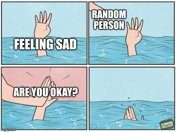 ...... | RANDOM PERSON; FEELING SAD; ARE YOU OKAY? | image tagged in high five drown | made w/ Imgflip meme maker