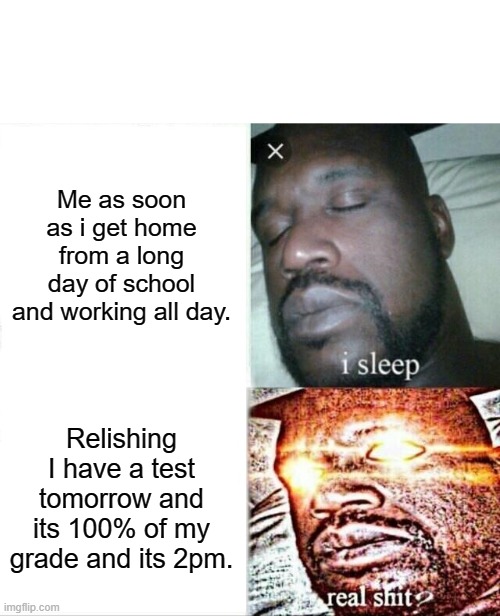 bruh | Me as soon as i get home from a long day of school and working all day. Relishing I have a test tomorrow and its 100% of my grade and its 2pm. | image tagged in memes,sleeping shaq | made w/ Imgflip meme maker