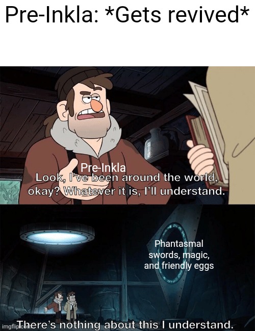 Reposted because I had a horrible spelling mistake | Pre-Inkla: *Gets revived*; Pre-Inkla; Phantasmal swords, magic, and friendly eggs | image tagged in look i've been around the world | made w/ Imgflip meme maker