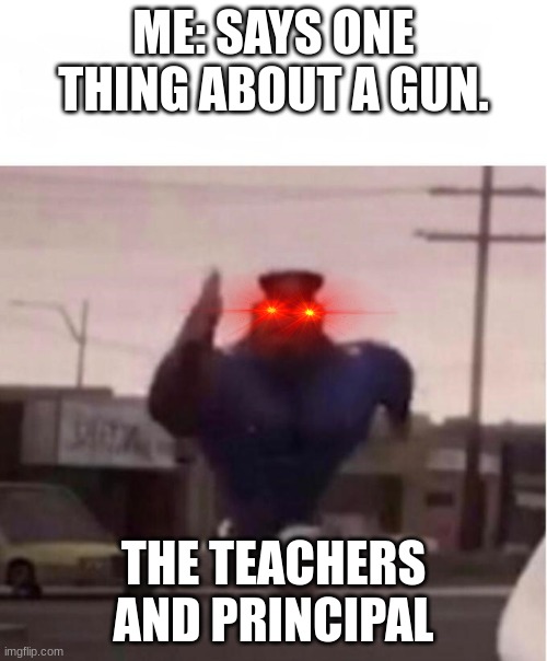 Officer Earl Running | ME: SAYS ONE THING ABOUT A GUN. THE TEACHERS AND PRINCIPAL | image tagged in officer earl running | made w/ Imgflip meme maker