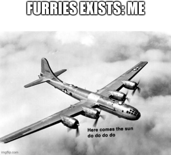 *laughs in fat man atomic bomb* | FURRIES EXISTS: ME | image tagged in here comes the sun dodododo b29,dark humor,anti furry,funny memes | made w/ Imgflip meme maker