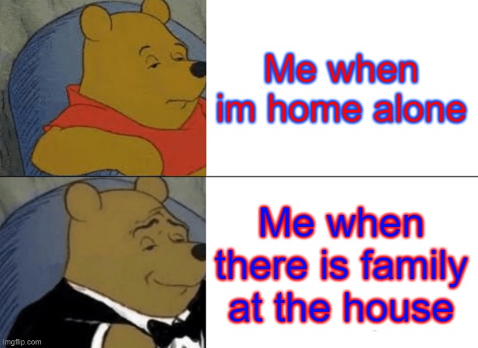 Tuxedo Winnie The Pooh | Me when im home alone; Me when there is family at the house | image tagged in memes,tuxedo winnie the pooh | made w/ Imgflip meme maker