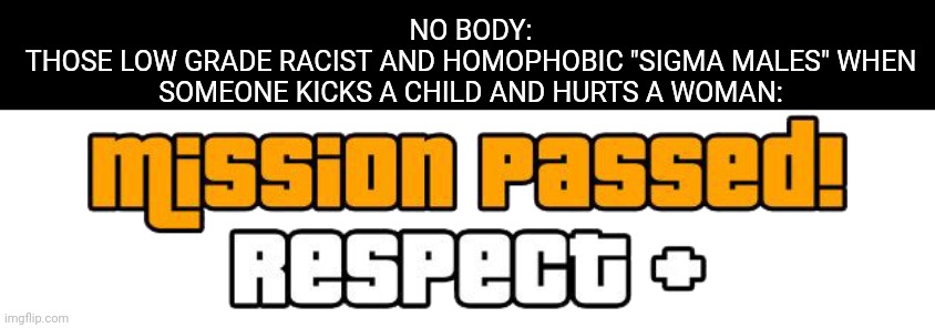 Sorry but someone has to say what sigma males are. ? | NO BODY:
THOSE LOW GRADE RACIST AND HOMOPHOBIC "SIGMA MALES" WHEN SOMEONE KICKS A CHILD AND HURTS A WOMAN: | image tagged in mission passed respect transparent | made w/ Imgflip meme maker