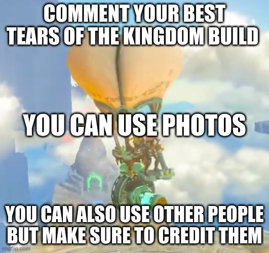 totk builds probably spoilers | COMMENT YOUR BEST TEARS OF THE KINGDOM BUILD; YOU CAN USE PHOTOS; YOU CAN ALSO USE OTHER PEOPLE BUT MAKE SURE TO CREDIT THEM | image tagged in zelda totk | made w/ Imgflip meme maker