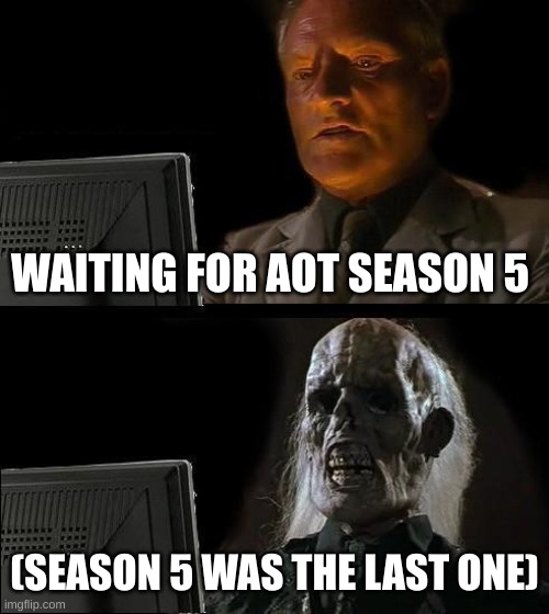 no comment | WAITING FOR AOT SEASON 5; (SEASON 5 WAS THE LAST ONE) | image tagged in memes,i'll just wait here | made w/ Imgflip meme maker