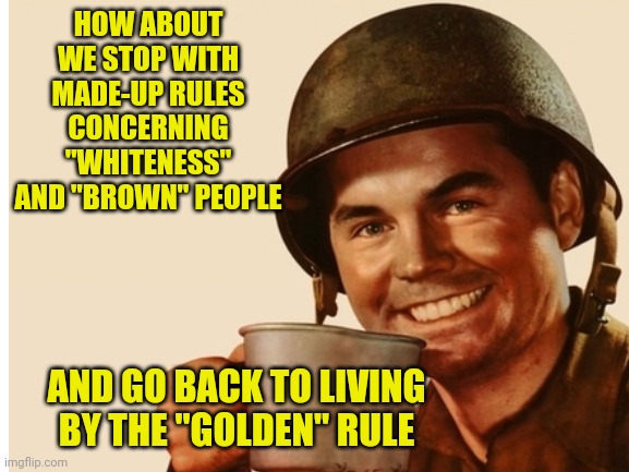 What do you think? | HOW ABOUT WE STOP WITH MADE-UP RULES CONCERNING "WHITENESS" AND "BROWN" PEOPLE; AND GO BACK TO LIVING BY THE "GOLDEN" RULE | image tagged in the golden rule | made w/ Imgflip meme maker