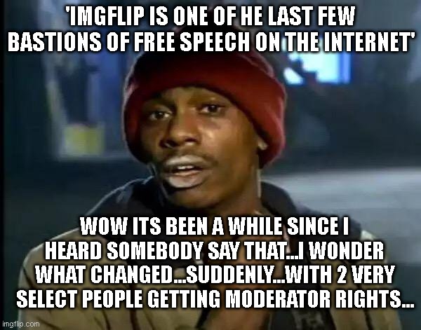 Y'all Got Any More Of That | 'IMGFLIP IS ONE OF HE LAST FEW BASTIONS OF FREE SPEECH ON THE INTERNET'; WOW ITS BEEN A WHILE SINCE I HEARD SOMEBODY SAY THAT...I WONDER WHAT CHANGED...SUDDENLY...WITH 2 VERY SELECT PEOPLE GETTING MODERATOR RIGHTS... | image tagged in memes,y'all got any more of that | made w/ Imgflip meme maker
