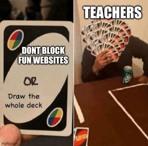 Why tho | TEACHERS; DONT BLOCK FUN WEBSITES | image tagged in uno draw the whole deck | made w/ Imgflip meme maker