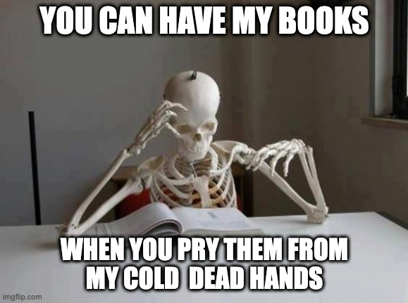 skeleton reading book | YOU CAN HAVE MY BOOKS; WHEN YOU PRY THEM FROM
MY COLD  DEAD HANDS | image tagged in skeleton reading book | made w/ Imgflip meme maker