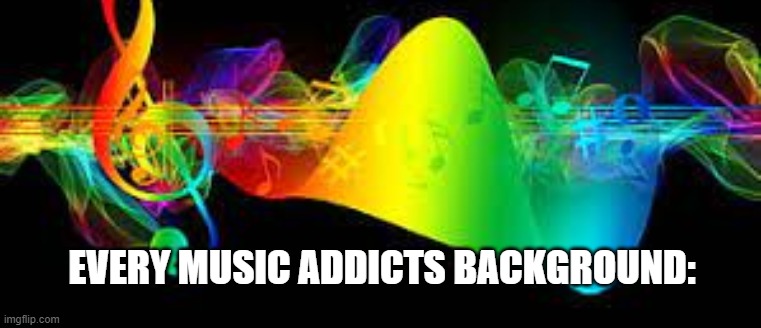 This speaks for all the music addicts! Where y'all at? | EVERY MUSIC ADDICTS BACKGROUND: | image tagged in music wallpaper | made w/ Imgflip meme maker