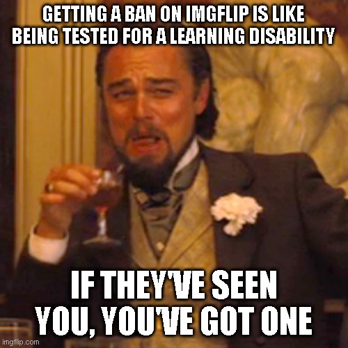 Laughing Leo Meme | GETTING A BAN ON IMGFLIP IS LIKE BEING TESTED FOR A LEARNING DISABILITY IF THEY'VE SEEN YOU, YOU'VE GOT ONE | image tagged in memes,laughing leo | made w/ Imgflip meme maker