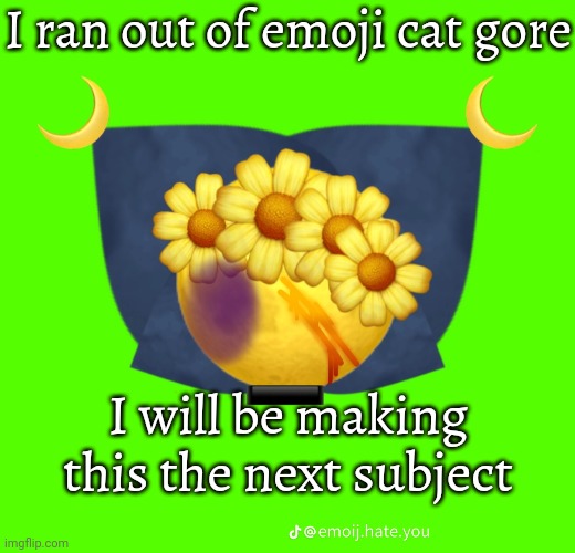 I ran out of emoji cat gore; I will be making this the next subject | made w/ Imgflip meme maker