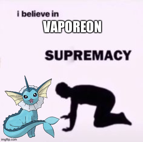 I believe in supremacy | VAPOREON | image tagged in i believe in supremacy,pokemon | made w/ Imgflip meme maker